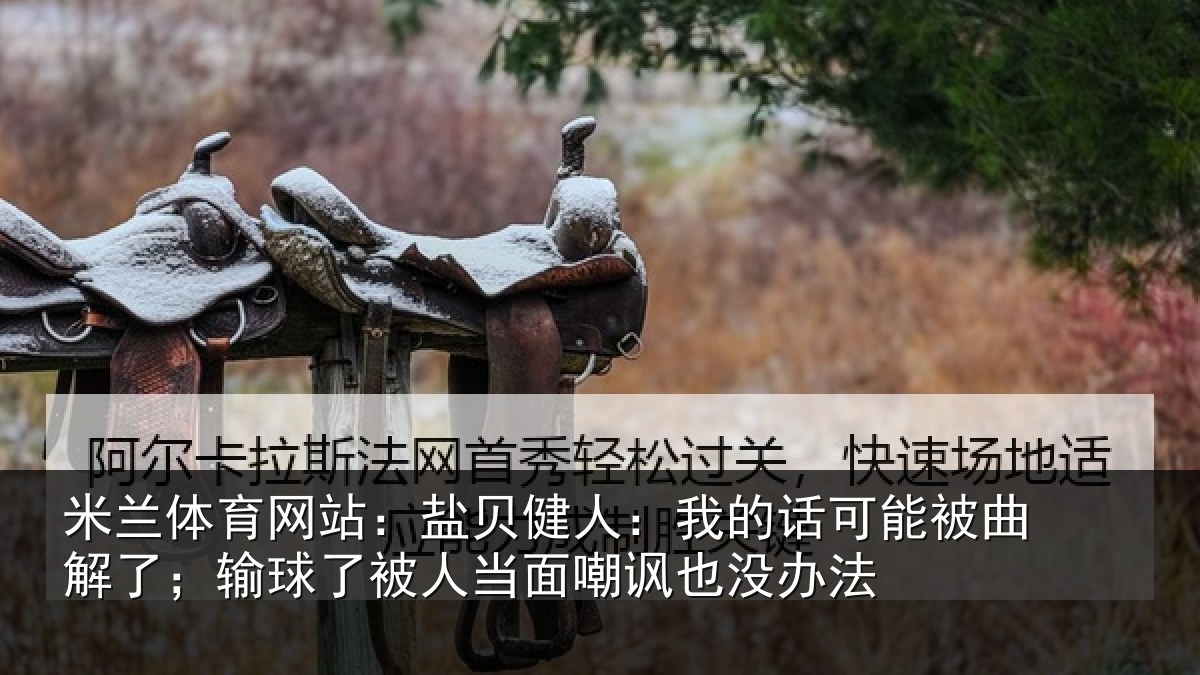 米兰体育网站：盐贝健人：我的话可能被曲解了；输球了被人当面嘲讽也没办法