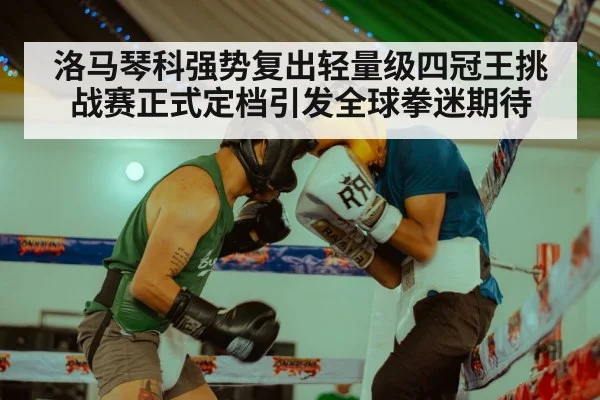 洛马琴科强势复出轻量级四冠王挑战赛正式定档引发全球拳迷期待